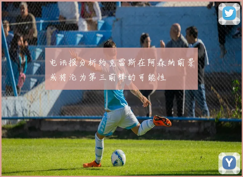 电讯报分析约克雷斯在阿森纳前景或将沦为第三前锋的可能性