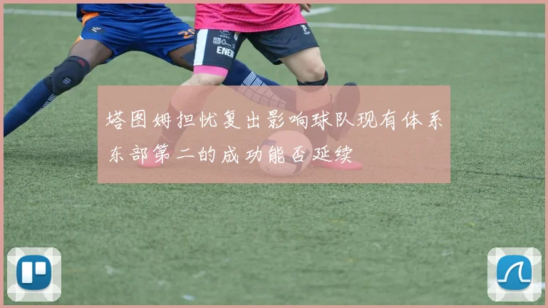 塔图姆担忧复出影响球队现有体系东部第二的成功能否延续