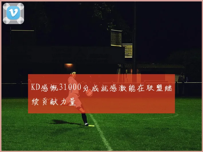 KD感慨31000分成就感激能在联盟继续贡献力量