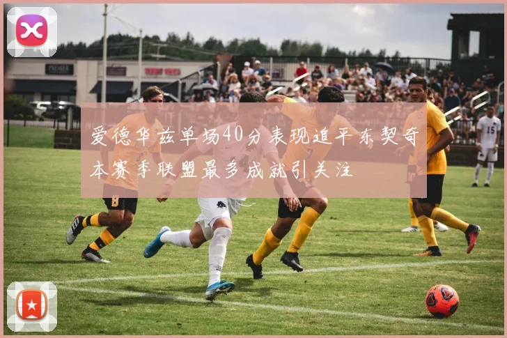爱德华兹单场40分表现追平东契奇本赛季联盟最多成就引关注